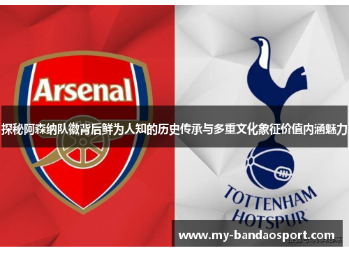 探秘阿森纳队徽背后鲜为人知的历史传承与多重文化象征价值内涵魅力