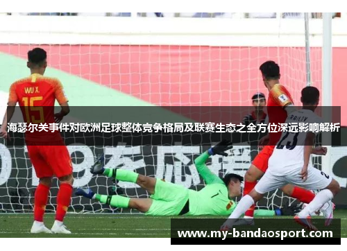 海瑟尔关事件对欧洲足球整体竞争格局及联赛生态之全方位深远影响解析